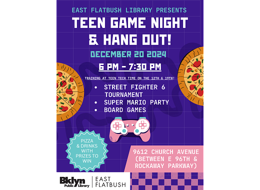 A purple background flyer with pizzas on both sides and a video game controller in the middle reads: "East Flatbush Library Present Teen Game Night & Hang Out December 20th 2024 from 6PM - 7:30PM.  Featuring a Street Fighter 6 Tournament, Super Mario Party, Board Games, Pizza & Drinks with prizes to win!  9612 Church Avenue (Between East 96th Street and Rockaway Parkway)"